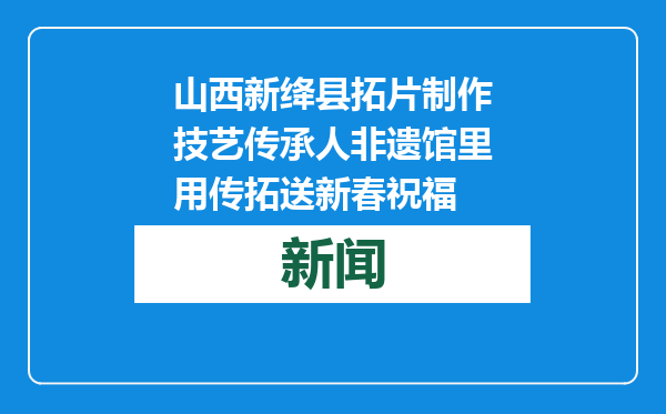 山西新绛县拓片制作技艺传承人非遗馆里用传拓送新春祝福
