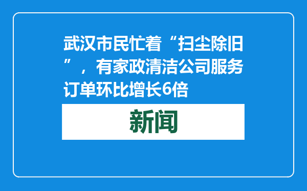武汉市民忙着“扫尘除旧”，有家政清洁公司服务订单环比增长6倍
