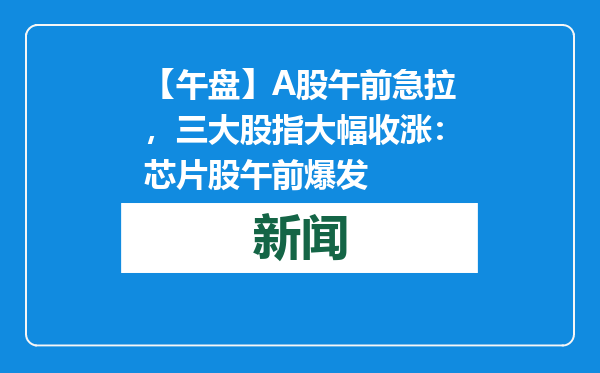 【午盘】A股午前急拉，三大股指大幅收涨：芯片股午前爆发