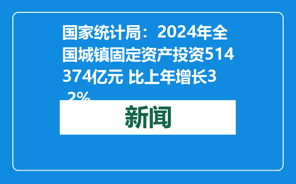国家统计局：2024年全国城镇固定资产投资514374亿元 比上年增长3.2%