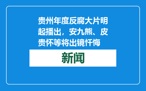 贵州年度反腐大片明起播出，安九熊、皮贵怀等将出镜忏悔