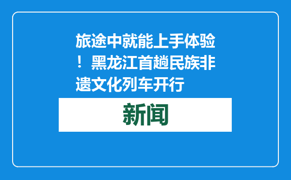 旅途中就能上手体验！黑龙江首趟民族非遗文化列车开行