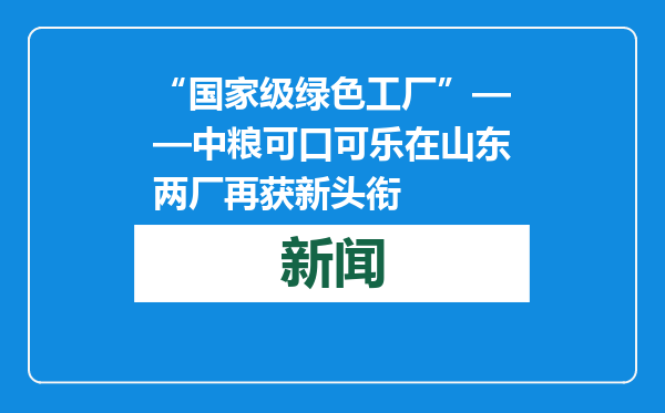 “国家级绿色工厂”——中粮可口可乐在山东两厂再获新头衔