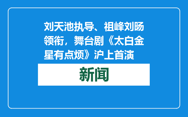 刘天池执导、祖峰刘旸领衔，舞台剧《太白金星有点烦》沪上首演