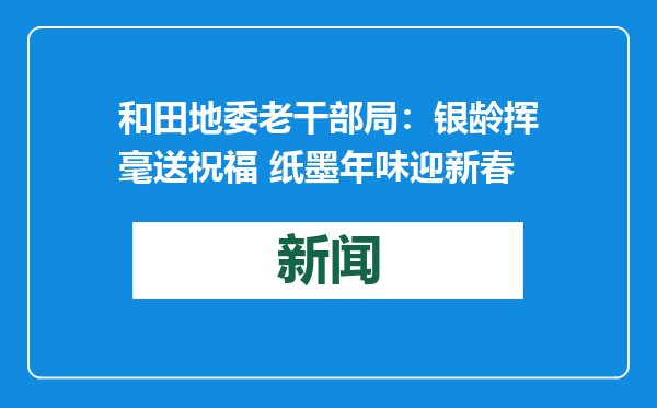 和田地委老干部局：银龄挥毫送祝福 纸墨年味迎新春