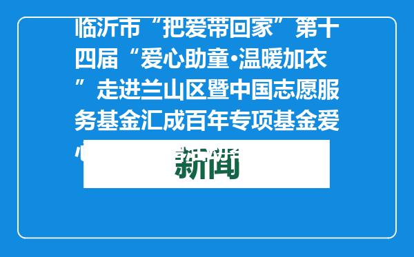 临沂市“把爱带回家”第十四届“爱心助童·温暖加衣”走进兰山区暨中国志愿服务基金汇成百年专项基金爱心物资捐赠活动举行