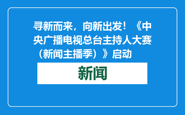 寻新而来，向新出发！《中央广播电视总台主持人大赛（新闻主播季）》启动