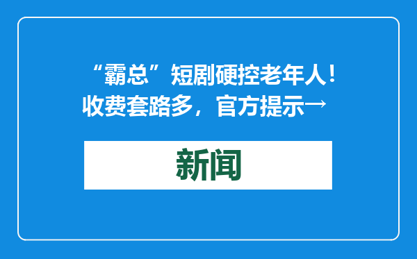 “霸总”短剧硬控老年人！收费套路多，官方提示→