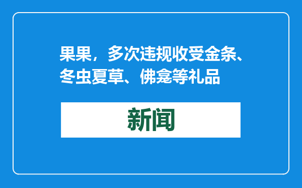 果果，多次违规收受金条、冬虫夏草、佛龛等礼品