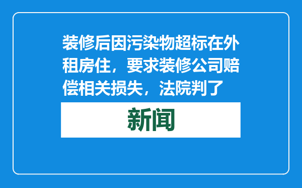 装修后因污染物超标在外租房住，要求装修公司赔偿相关损失，法院判了