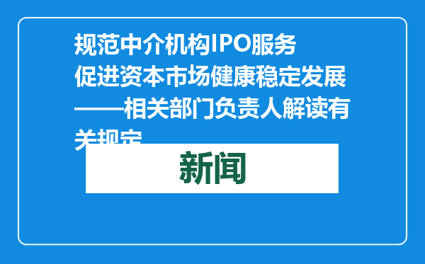 规范中介机构IPO服务 促进资本市场健康稳定发展——相关部门负责人解读有关规定