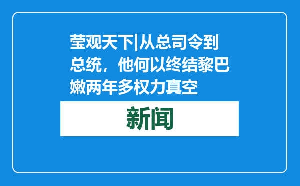 莹观天下|从总司令到总统，他何以终结黎巴嫩两年多权力真空