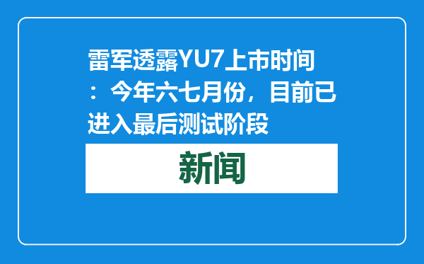 雷军透露YU7上市时间：今年六七月份，目前已进入最后测试阶段