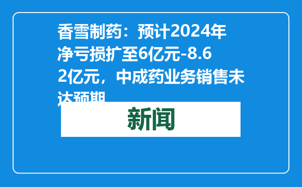 香雪制药：预计2024年净亏损扩至6亿元-8.62亿元，中成药业务销售未达预期
