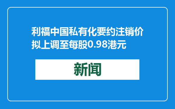 利福中国私有化要约注销价拟上调至每股0.98港元