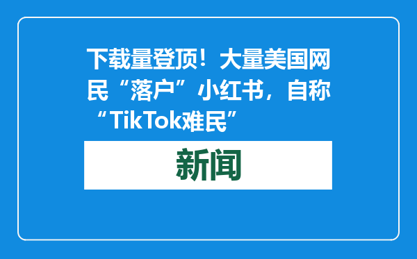 下载量登顶！大量美国网民“落户”小红书，自称“TikTok难民”