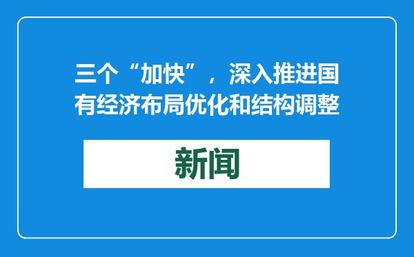 三个“加快”，深入推进国有经济布局优化和结构调整