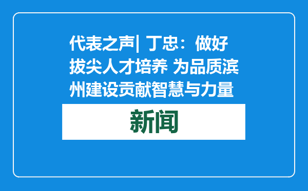 代表之声| 丁忠：做好拔尖人才培养 为品质滨州建设贡献智慧与力量