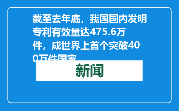 截至去年底，我国国内发明专利有效量达475.6万件，成世界上首个突破400万件国家