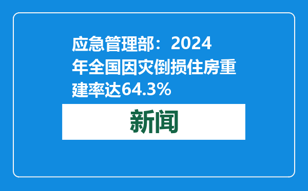 应急管理部：2024年全国因灾倒损住房重建率达64.3%