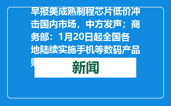 早报美成熟制程芯片低价冲击国内市场，中方发声；商务部：1月20日起全国各地陆续实施手机等数码产品购新补贴