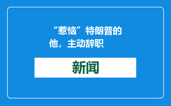 “惹恼”特朗普的他，主动辞职