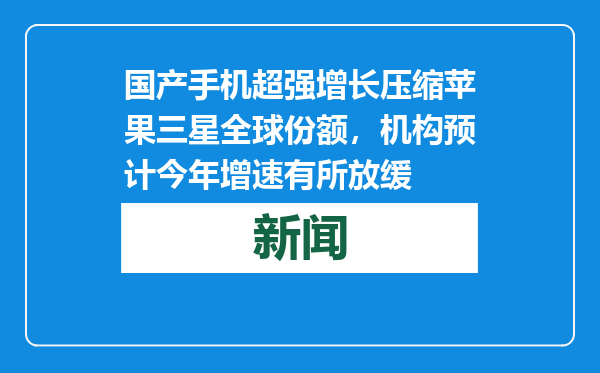 国产手机超强增长压缩苹果三星全球份额，机构预计今年增速有所放缓