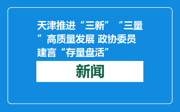 天津推进“三新”“三量”高质量发展 政协委员建言“存量盘活”