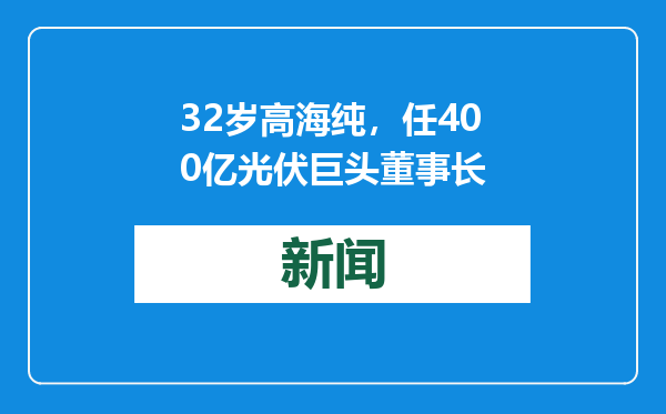 32岁高海纯，任400亿光伏巨头董事长