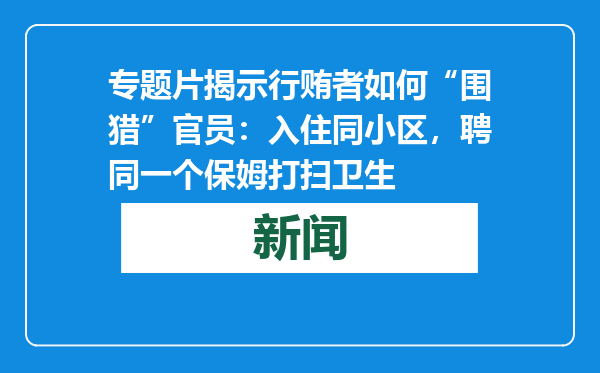专题片揭示行贿者如何“围猎”官员：入住同小区，聘同一个保姆打扫卫生
