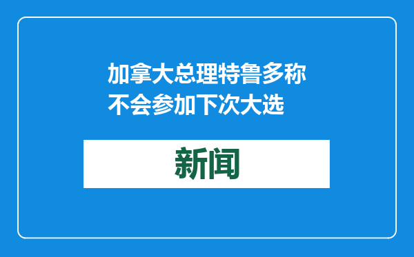 加拿大总理特鲁多称不会参加下次大选