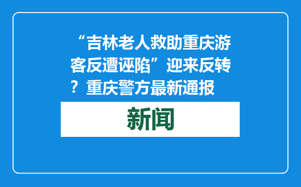 “吉林老人救助重庆游客反遭诬陷”迎来反转？重庆警方最新通报