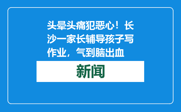 头晕头痛犯恶心！长沙一家长辅导孩子写作业，气到脑出血