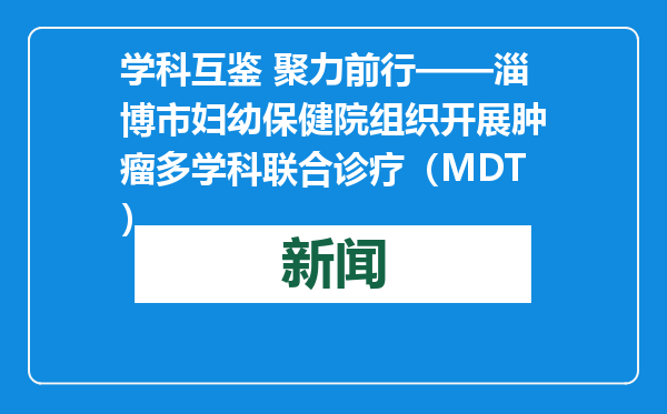 学科互鉴 聚力前行——淄博市妇幼保健院组织开展肿瘤多学科联合诊疗（MDT）