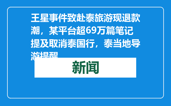 王星事件致赴泰旅游现退款潮，某平台超69万篇笔记提及取消泰国行，泰当地导游提醒