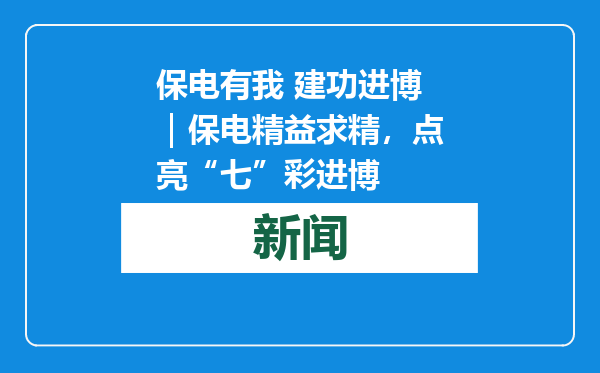 保电有我 建功进博｜保电精益求精，点亮“七”彩进博