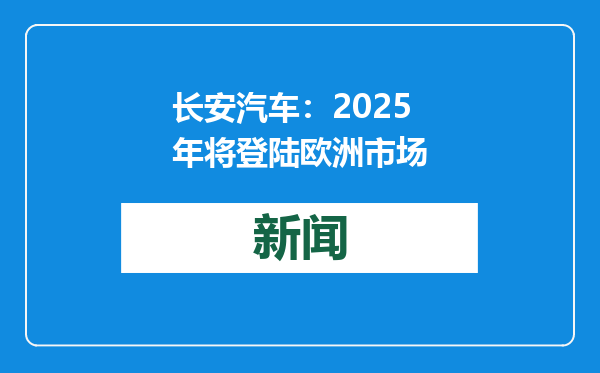 长安汽车：2025年将登陆欧洲市场