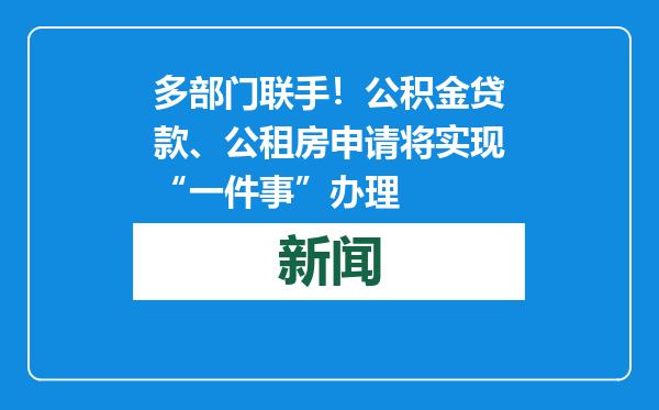多部门联手！公积金贷款、公租房申请将实现“一件事”办理