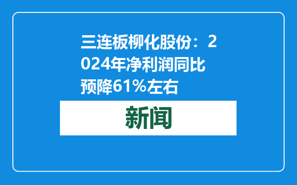 三连板柳化股份：2024年净利润同比预降61%左右