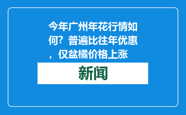 今年广州年花行情如何？普遍比往年优惠，仅盆橘价格上涨