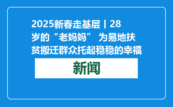 2025新春走基层丨28岁的“老妈妈” 为易地扶贫搬迁群众托起稳稳的幸福