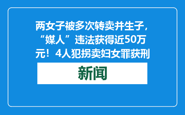 两女子被多次转卖并生子，“媒人”违法获得近50万元！4人犯拐卖妇女罪获刑