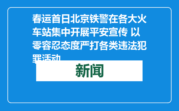 春运首日北京铁警在各大火车站集中开展平安宣传 以零容忍态度严打各类违法犯罪活动