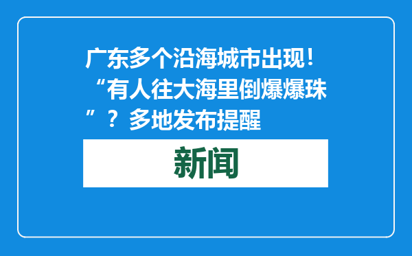 广东多个沿海城市出现！“有人往大海里倒爆爆珠”？多地发布提醒