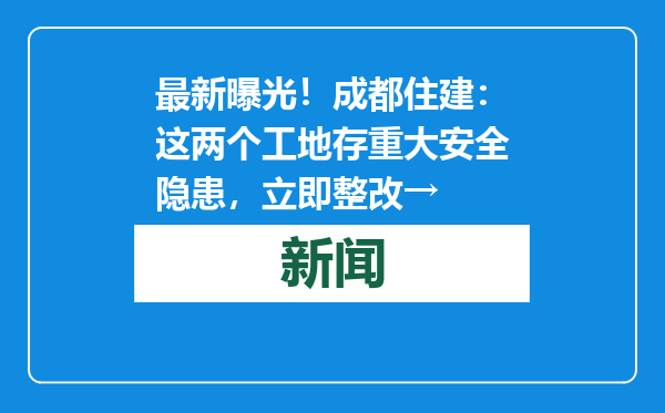 最新曝光！成都住建：这两个工地存重大安全隐患，立即整改→