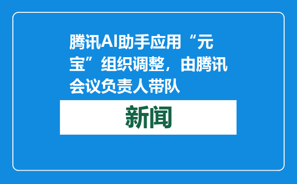 腾讯AI助手应用“元宝”组织调整，由腾讯会议负责人带队