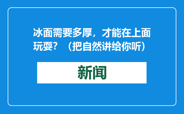 冰面需要多厚，才能在上面玩耍？（把自然讲给你听）