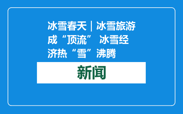 冰雪春天｜冰雪旅游成“顶流” 冰雪经济热“雪”沸腾