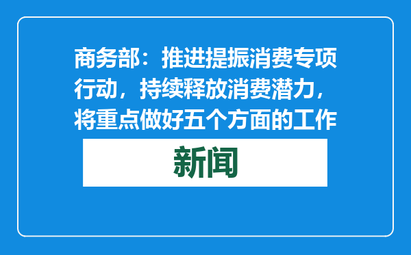 商务部：推进提振消费专项行动，持续释放消费潜力，将重点做好五个方面的工作