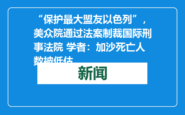 “保护最大盟友以色列”，美众院通过法案制裁国际刑事法院 学者：加沙死亡人数被低估